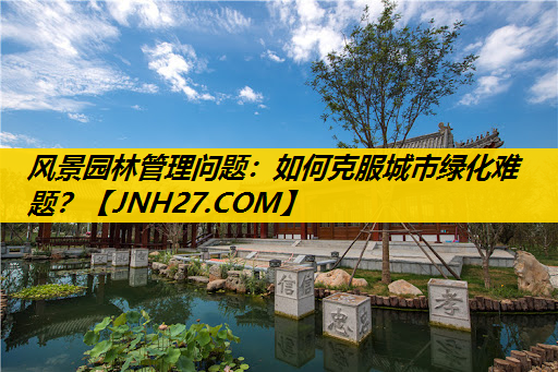 风景园林管理问题：如何克服城市绿化难题？